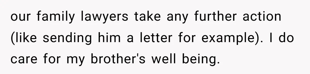 Brother Demands Entire Inheritance After Sister Pays Out-Of-Pocket for Mom’s Professional Care our family lawyers take any further action (like sending him a letter for example). I do care for my brother's well being.