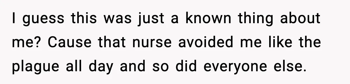 I guess this was just a known thing about me? Cause that nurse avoided me like the plague all day and so did everyone else.