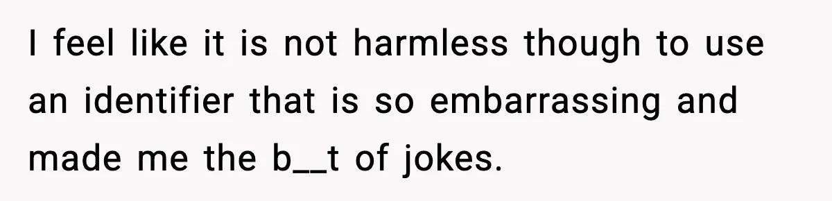 I feel like it is not harmless though to use an identifier that is so embarrassing and made me the b__t of jokes.
