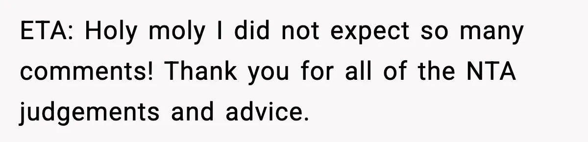 ETA: Holy moly I did not expect so many comments! Thank you for all of the NTA judgements and advice.