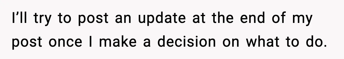 I’ll try to post an update at the end of my post once I make a decision on what to do.