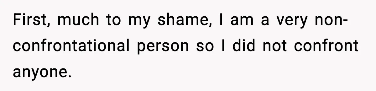 First, much to my shame, I am a very non-confrontational person so I did not confront anyone.