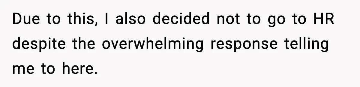 Due to this, I also decided not to go to HR despite the overwhelming response telling me to here.