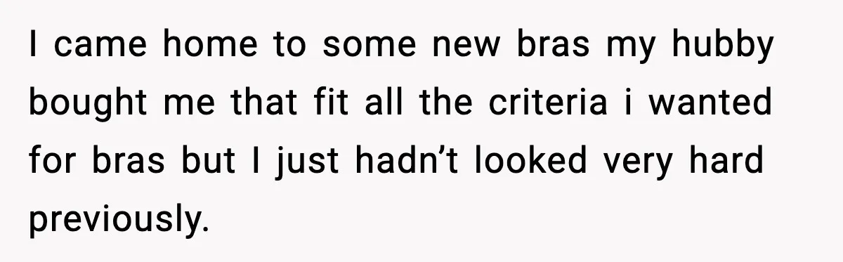 I came home to some new bras my hubby bought me that fit all the criteria i wanted for bras but I just hadn’t looked very hard previously.