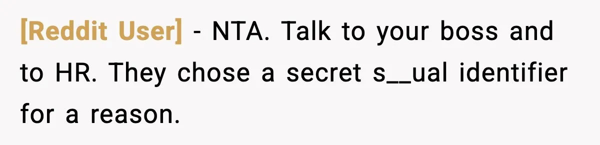 [Reddit User] - NTA. Talk to your boss and to HR. They chose a secret s__ual identifier for a reason.