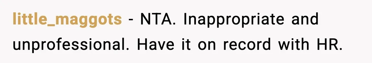 little_maggots - NTA. Inappropriate and unprofessional. Have it on record with HR.