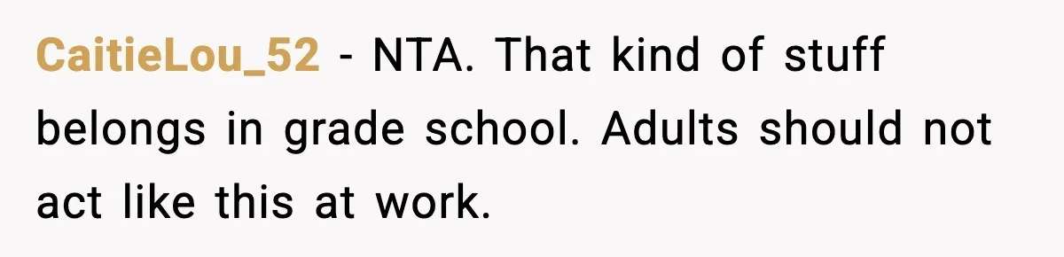 CaitieLou_52 - NTA. That kind of stuff belongs in grade school. Adults should not act like this at work.