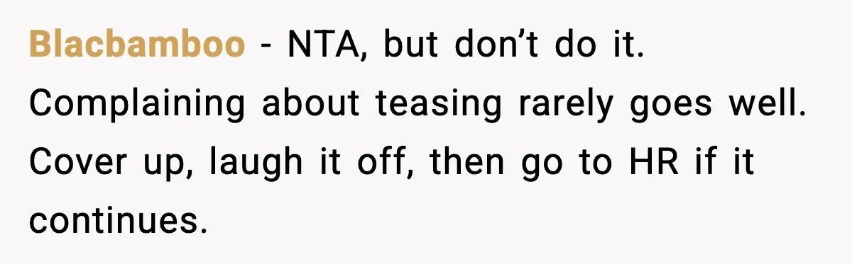 Blacbamboo - NTA, but don’t do it. Complaining about teasing rarely goes well. Cover up, laugh it off, then go to HR if it continues.