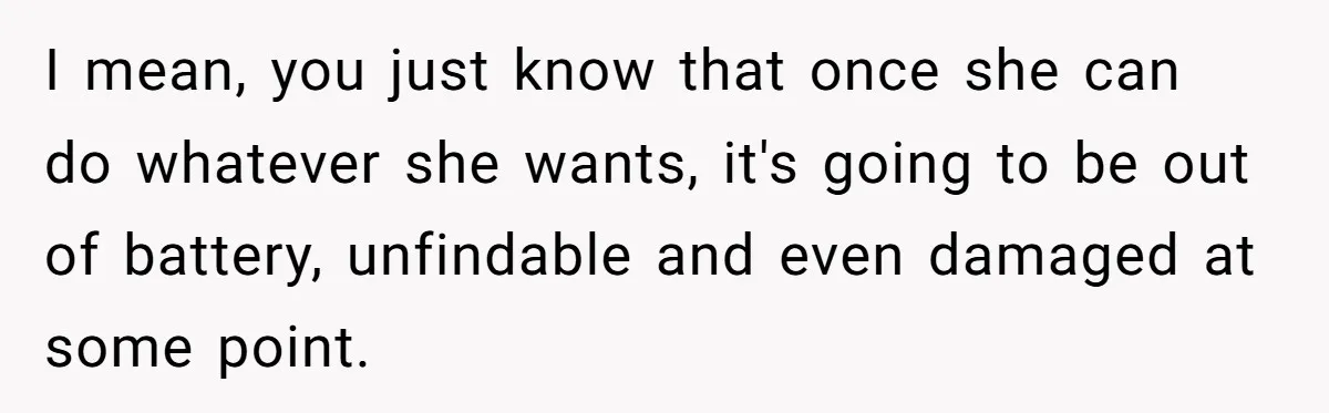 16-Year-Old Buys Her Own Tablet But Is Called a Bully for Setting House Rules I mean, you just know that once she can do whatever she wants, it's going to be out of battery, unfindable and even damaged at some point.