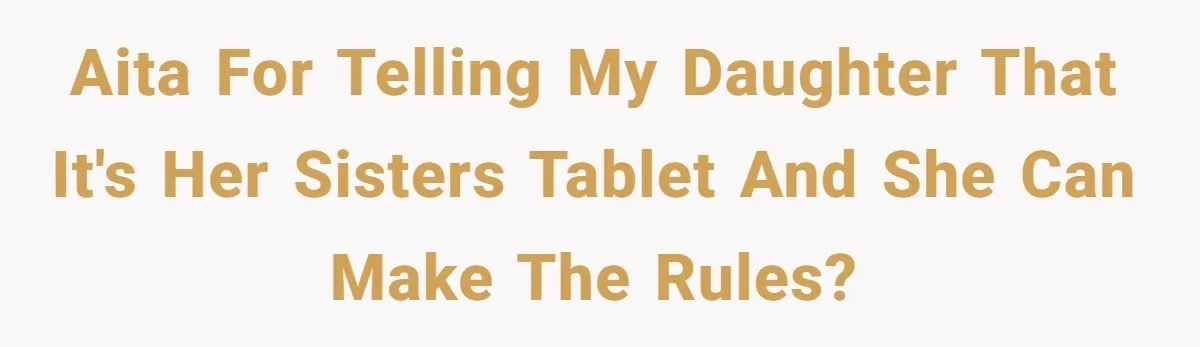 16-Year-Old Buys Her Own Tablet But Is Called a Bully for Setting House Rules AITA for telling my daughter that it's her sisters tablet and she can make the rules?