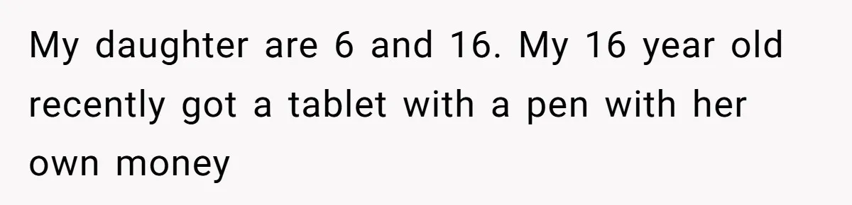16-Year-Old Buys Her Own Tablet But Is Called a Bully for Setting House Rules My daughter are 6 and 16. My 16 year old recently got a tablet with a pen with her own money