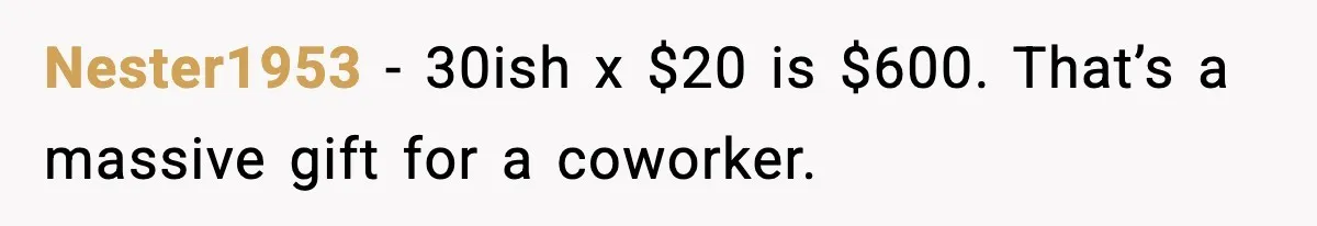 Office Worker Refuses to Pay $20 for Stranger’s Birthday, Cold War Begins Nester1953 - 30ish x $20 is $600. That’s a massive gift for a coworker.