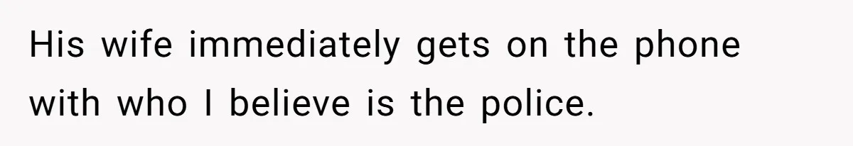 His wife immediately gets on the phone with who I believe is the police.