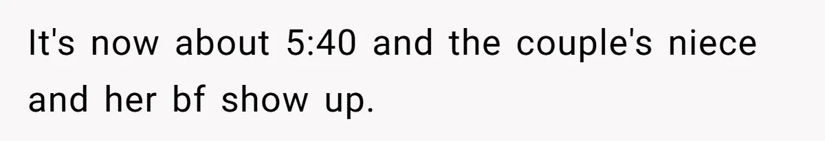 It's now about 5:40 and the couple's niece and her bf show up.