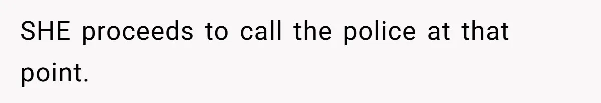 SHE proceeds to call the police at that point.