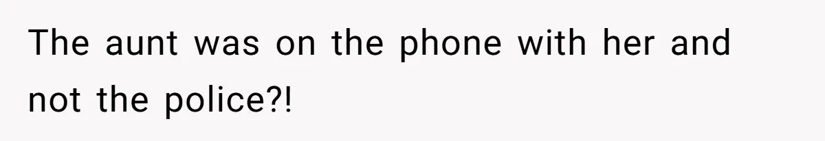 The aunt was on the phone with her and not the police?!