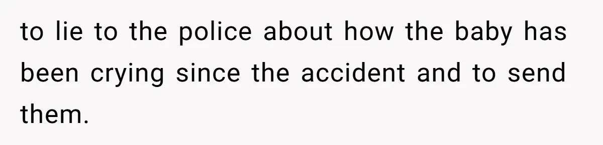 to lie to the police about how the baby has been crying since the accident and to send them.