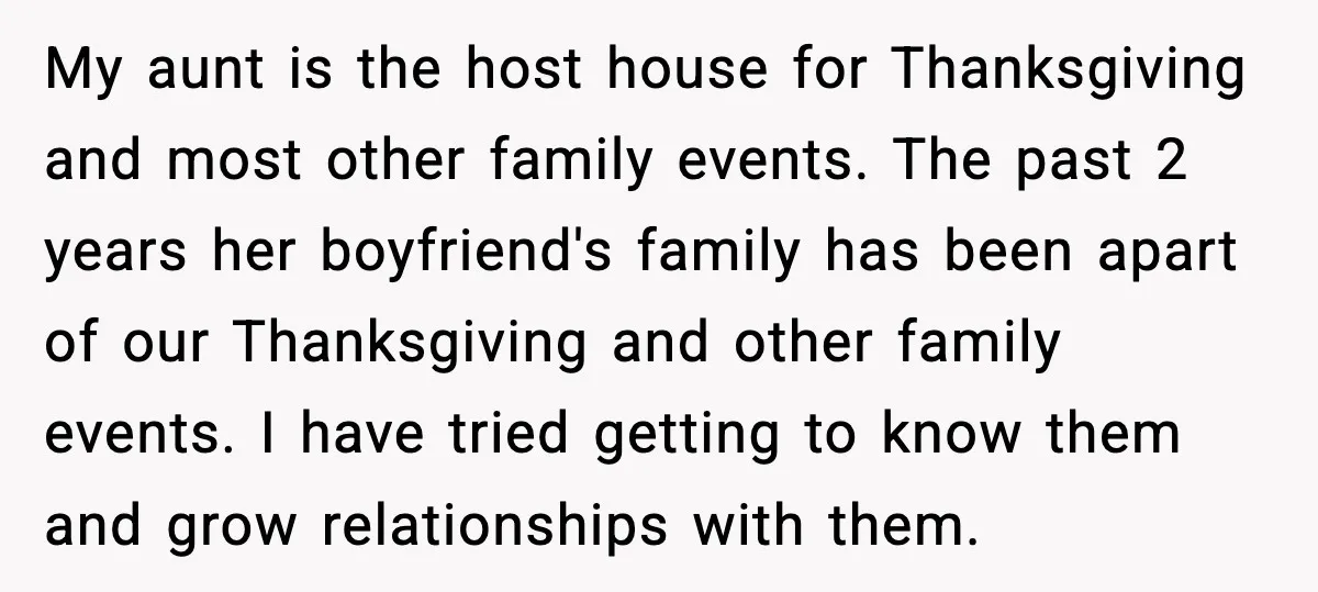 My aunt is the host house for Thanksgiving and most other family events. The past 2 years her boyfriend's family has been apart of our Thanksgiving and other family events....