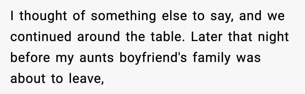 I thought of something else to say, and we continued around the table. Later that night before my aunts boyfriend's family was about to leave,