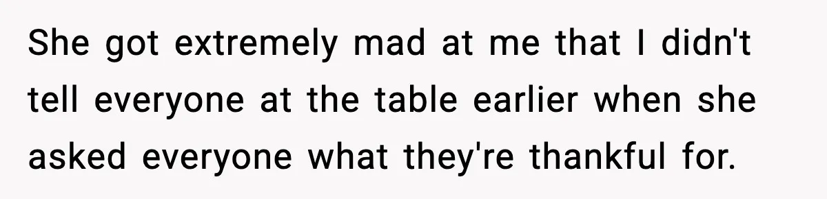 She got extremely mad at me that I didn't tell everyone at the table earlier when she asked everyone what they're thankful for.