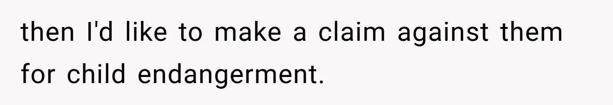 then I'd like to make a claim against them for child endangerment.