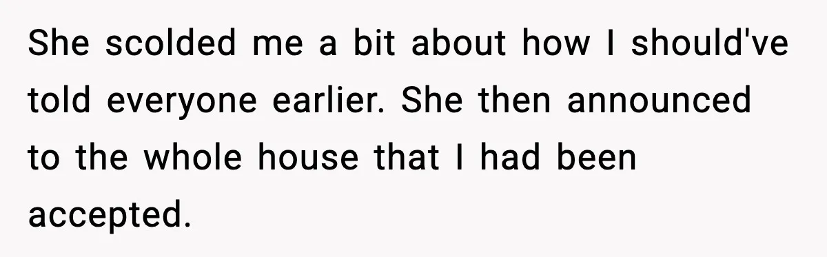 She scolded me a bit about how I should've told everyone earlier. She then announced to the whole house that I had been accepted.