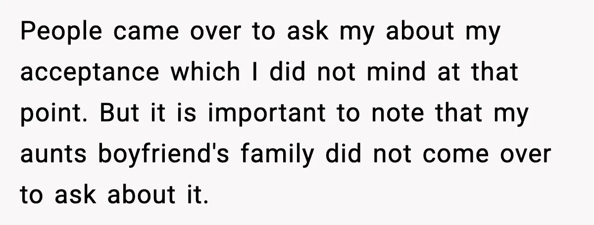 People came over to ask my about my acceptance which I did not mind at that point. But it is important to note that my aunts boyfriend's family did not...