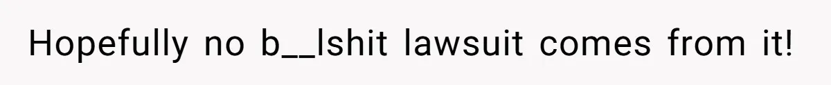 Hopefully no b__lshit lawsuit comes from it!