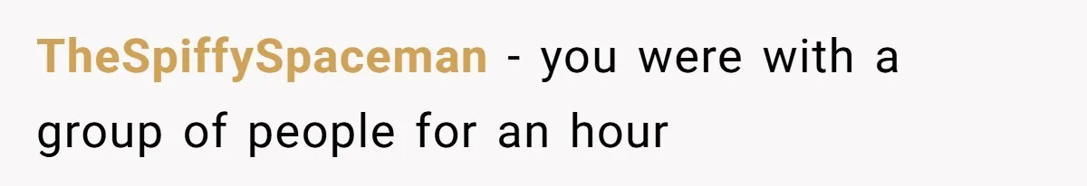 TheSpiffySpaceman − you were with a group of people for an hour