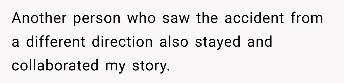 Another person who saw the accident from a different direction also stayed and collaborated my story.