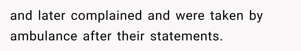 and later complained and were taken by ambulance after their statements.