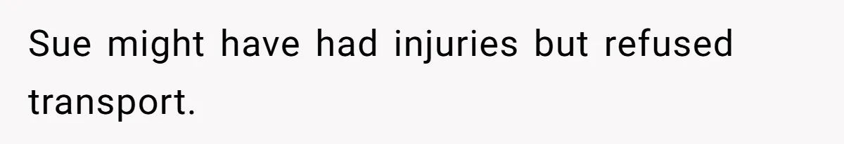 Sue might have had injuries but refused transport.