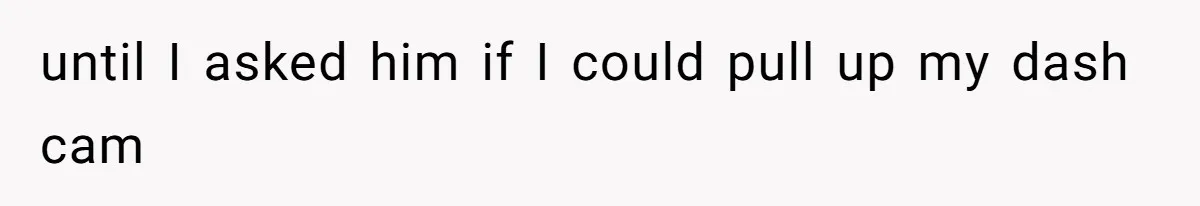 until I asked him if I could pull up my dash cam