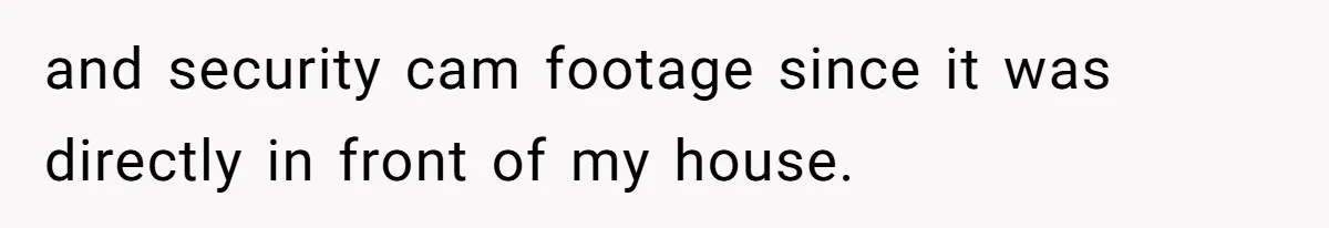 and security cam footage since it was directly in front of my house.