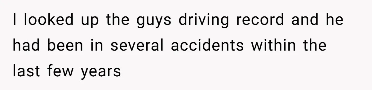 I looked up the guys driving record and he had been in several accidents within the last few years