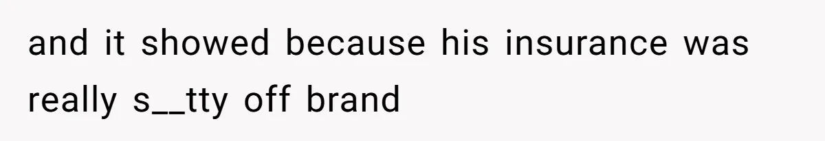 and it showed because his insurance was really s__tty off brand