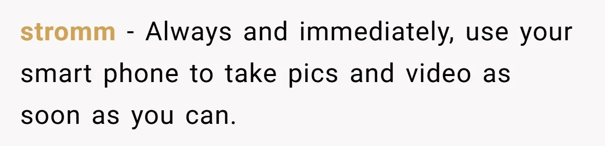 stromm − Always and immediately, use your smart phone to take pics and video as soon as you can.