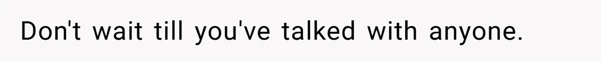 Don't wait till you've talked with anyone.