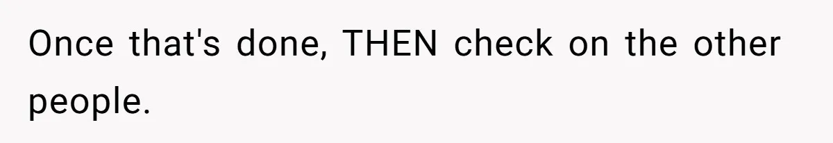 Once that's done, THEN check on the other people.