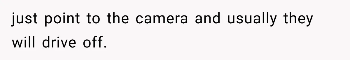 just point to the camera and usually they will drive off.