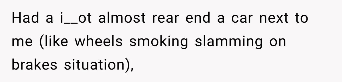 Had a i__ot almost rear end a car next to me (like wheels smoking slamming on brakes situation),
