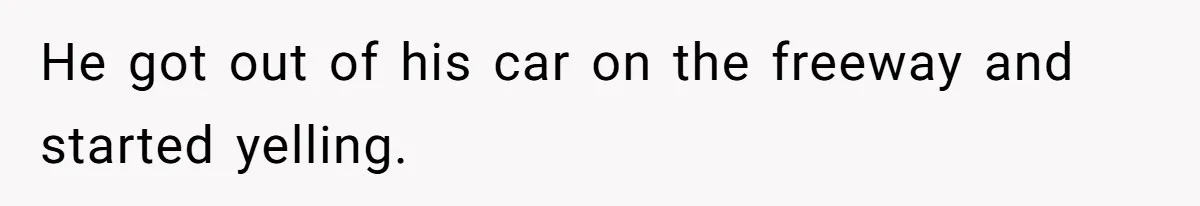 He got out of his car on the freeway and started yelling.