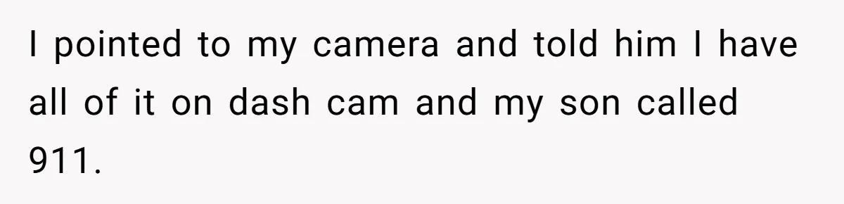 I pointed to my camera and told him I have all of it on dash cam and my son called 911.