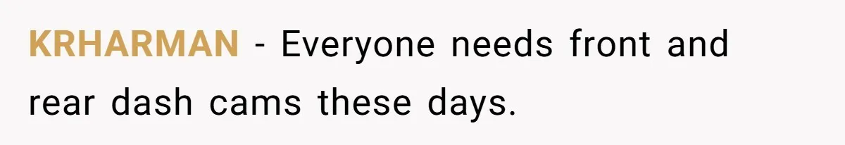 KRHARMAN − Everyone needs front and rear dash cams these days.