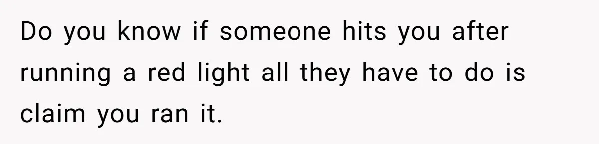 Do you know if someone hits you after running a red light all they have to do is claim you ran it.