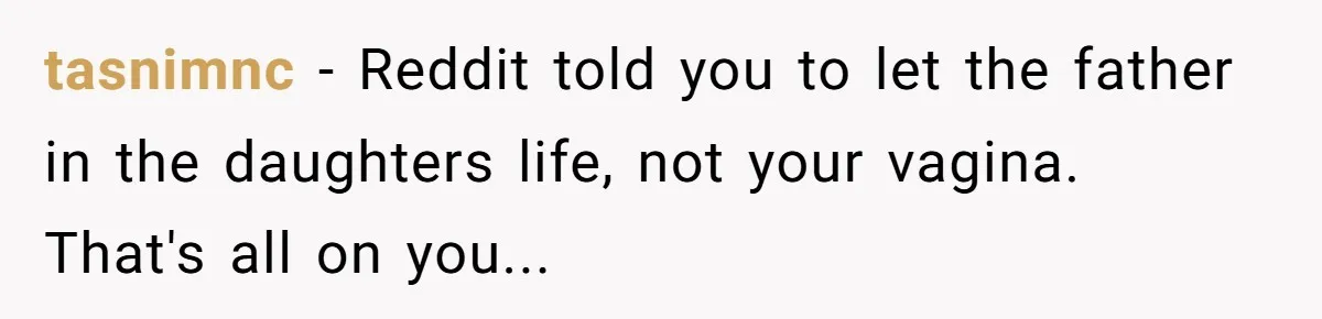 tasnimnc − Reddit told you to let the father in the daughters life, not your vagina. That's all on you...