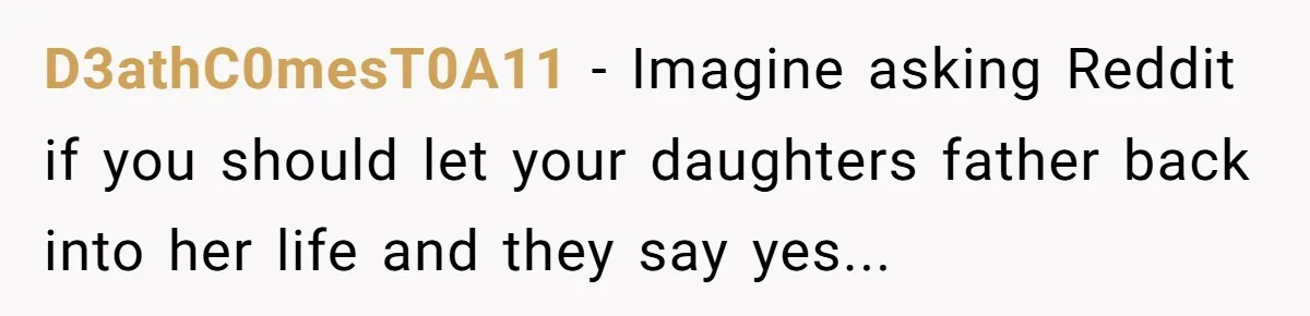 D3athC0mesT0A11 − Imagine asking Reddit if you should let your daughters father back into her life and they say yes...