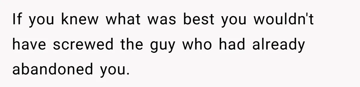 If you knew what was best you wouldn't have screwed the guy who had already abandoned you.