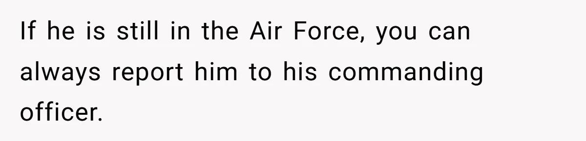 If he is still in the Air Force, you can always report him to his commanding officer.