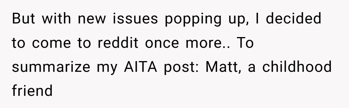 But with new issues popping up, I decided to come to reddit once more.. To summarize my AITA post: Matt, a childhood friend